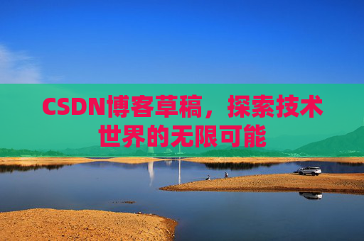 CSDN博客草稿,探索技术世界的无限可能 CSDN博客草稿,探索技术世界的无限可能