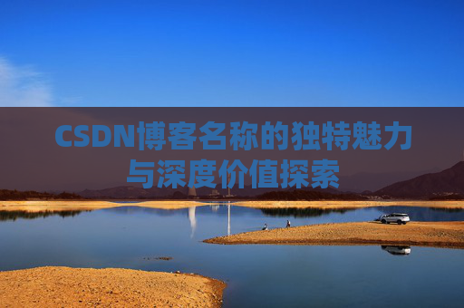 CSDN博客名称的独特魅力与深度价值探索 CSDN博客名称的独特魅力与深度价值探索